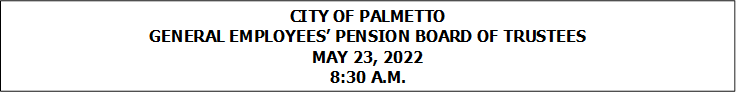 CITY OF PALMETTO
GENERAL EMPLOYEES’ PENSION BOARD OF TRUSTEES
MAY 23, 2022
8:30 A.M.


