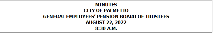 MINUTES
CITY OF PALMETTO
GENERAL EMPLOYEES PENSION BOARD OF TRUSTEES
AUGUST 22, 2022
8:30 A.M.



