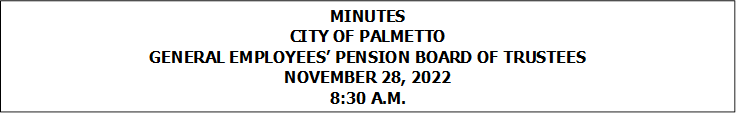 MINUTES
CITY OF PALMETTO
GENERAL EMPLOYEES’ PENSION BOARD OF TRUSTEES
NOVEMBER 28, 2022
8:30 A.M.


