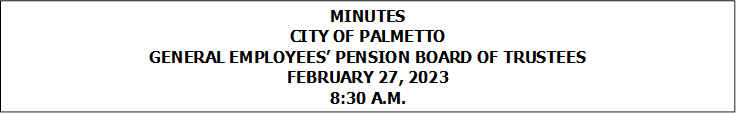 MINUTES
CITY OF PALMETTO
GENERAL EMPLOYEES’ PENSION BOARD OF TRUSTEES
FEBRUARY 27, 2023
8:30 A.M.


