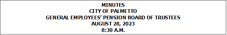 MINUTES
CITY OF PALMETTO
GENERAL EMPLOYEES PENSION BOARD OF TRUSTEES
AUGUST 28, 2023
8:30 A.M.


