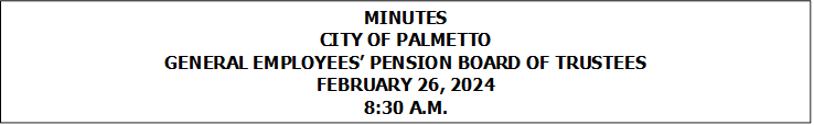 MINUTES
CITY OF PALMETTO
GENERAL EMPLOYEES� PENSION BOARD OF TRUSTEES
FEBRUARY 26, 2024
8:30 A.M.


