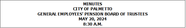 MINUTES
CITY OF PALMETTO
GENERAL EMPLOYEES� PENSION BOARD OF TRUSTEES
MAY 20, 2024
8:30 A.M.



