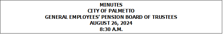 MINUTES
CITY OF PALMETTO
GENERAL EMPLOYEES� PENSION BOARD OF TRUSTEES
AUGUST 26, 2024
8:30 A.M.


