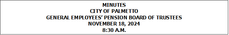 MINUTES
CITY OF PALMETTO
GENERAL EMPLOYEES� PENSION BOARD OF TRUSTEES
NOVEMBER 18, 2024
8:30 A.M.


