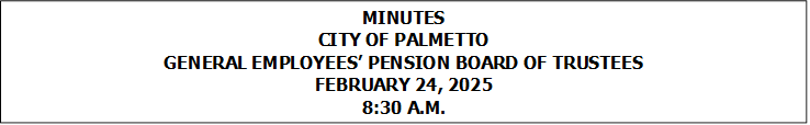 MINUTES
CITY OF PALMETTO
GENERAL EMPLOYEES� PENSION BOARD OF TRUSTEES
FEBRUARY 24, 2025
8:30 A.M.


