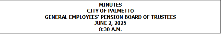 MINUTES
CITY OF PALMETTO
GENERAL EMPLOYEES� PENSION BOARD OF TRUSTEES
JUNE 2, 2025
8:30 A.M.


