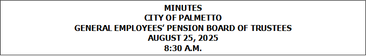 MINUTES
CITY OF PALMETTO
GENERAL EMPLOYEES� PENSION BOARD OF TRUSTEES
AUGUST 25, 2025
8:30 A.M.


