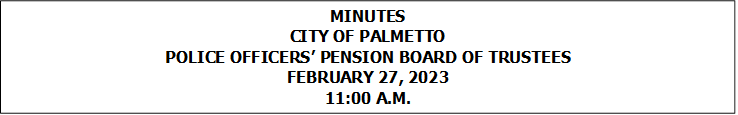 MINUTES
CITY OF PALMETTO
POLICE OFFICERS’ PENSION BOARD OF TRUSTEES
FEBRUARY 27, 2023
11:00 A.M.


