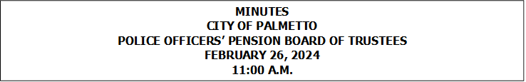 MINUTES
CITY OF PALMETTO
POLICE OFFICERS PENSION BOARD OF TRUSTEES
FEBRUARY 26, 2024
11:00 A.M.



