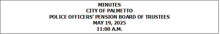 MINUTES
CITY OF PALMETTO
POLICE OFFICERS� PENSION BOARD OF TRUSTEES
MAY 19, 2025
11:00 A.M.


