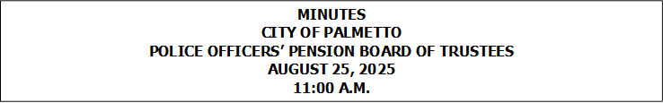 MINUTES
CITY OF PALMETTO
POLICE OFFICERS� PENSION BOARD OF TRUSTEES
AUGUST 25, 2025
11:00 A.M.


