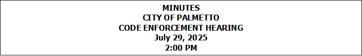 MINUTES
CITY OF PALMETTO
CODE ENFORCEMENT HEARING
July 29, 2025
2:00 PM


