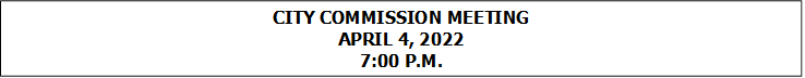 CITY COMMISSION MEETING
APRIL 4, 2022
7:00 P.M.


