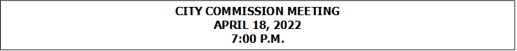 CITY COMMISSION MEETING
APRIL 18, 2022
7:00 P.M.



