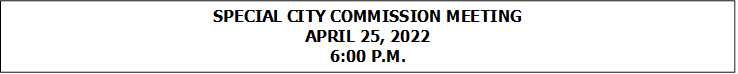 SPECIAL CITY COMMISSION MEETING
APRIL 25, 2022
6:00 P.M.


