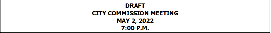 DRAFT
CITY COMMISSION MEETING
MAY 2, 2022
7:00 P.M.


