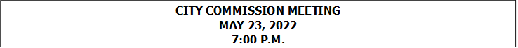 CITY COMMISSION MEETING
MAY 23, 2022
7:00 P.M.


