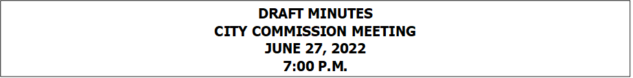 DRAFT MINUTES
CITY COMMISSION MEETING
JUNE 27, 2022
7:00 P.M.


