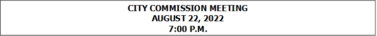 CITY COMMISSION MEETING
AUGUST 22, 2022
7:00 P.M.


