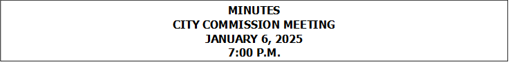 MINUTES
CITY COMMISSION MEETING
JANUARY 6, 2025
7:00 P.M.


