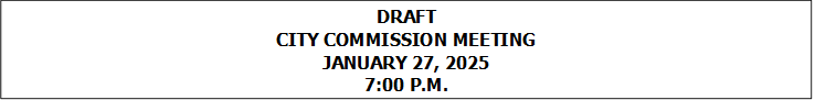 DRAFT
CITY COMMISSION MEETING
JANUARY 27, 2025
7:00 P.M.


