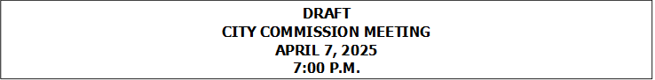 DRAFT
CITY COMMISSION MEETING
APRIL 7, 2025
7:00 P.M.


