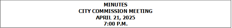 MINUTES
CITY COMMISSION MEETING
APRIL 21, 2025
7:00 P.M.


