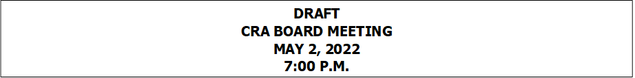 DRAFT
CRA BOARD MEETING
MAY 2, 2022
7:00 P.M.


