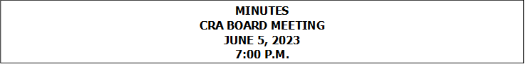 MINUTES
CRA BOARD MEETING
JUNE 5, 2023
7:00 P.M.



