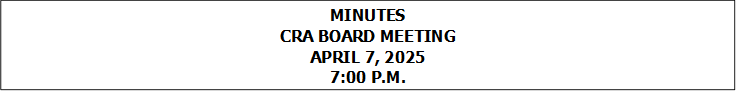 MINUTES
CRA BOARD MEETING
APRIL 7, 2025
7:00 P.M.


