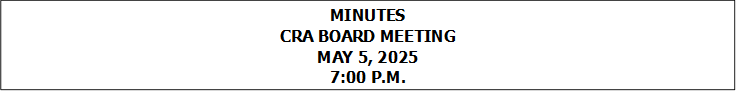 MINUTES
CRA BOARD MEETING
MAY 5, 2025
7:00 P.M.


