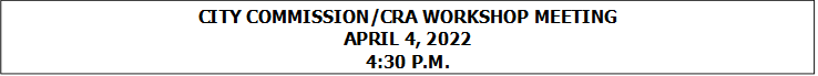CITY COMMISSION/CRA WORKSHOP MEETING
APRIL 4, 2022
4:30 P.M.

