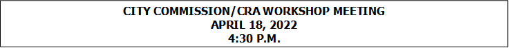 CITY COMMISSION/CRA WORKSHOP MEETING
APRIL 18, 2022
4:30 P.M.


