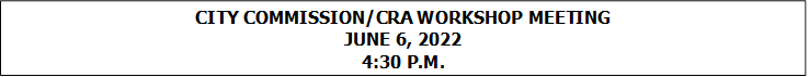 CITY COMMISSION/CRA WORKSHOP MEETING
JUNE 6, 2022
4:30 P.M.


