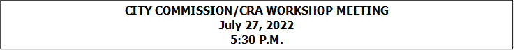 CITY COMMISSION/CRA WORKSHOP MEETING
July 27, 2022
5:30 P.M.


