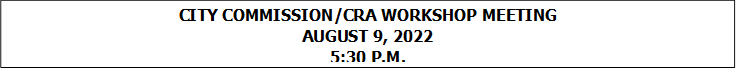 CITY COMMISSION/CRA WORKSHOP MEETING
AUGUST 9, 2022
5:30 P.M.


