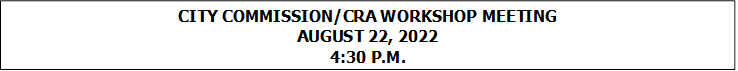 CITY COMMISSION/CRA WORKSHOP MEETING
AUGUST 22, 2022
4:30 P.M.


