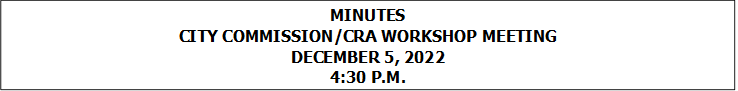 MINUTES
CITY COMMISSION/CRA WORKSHOP MEETING
DECEMBER 5, 2022
4:30 P.M.


