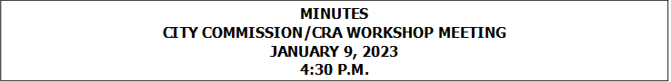MINUTES
CITY COMMISSION/CRA WORKSHOP MEETING
JANUARY 9, 2023
4:30 P.M.


