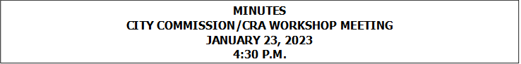 MINUTES
CITY COMMISSION/CRA WORKSHOP MEETING
JANUARY 23, 2023
4:30 P.M.


