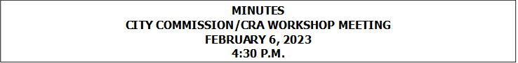 MINUTES
CITY COMMISSION/CRA WORKSHOP MEETING
FEBRUARY 6, 2023
4:30 P.M.


