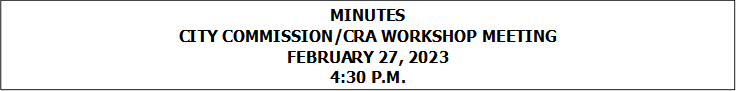 MINUTES
CITY COMMISSION/CRA WORKSHOP MEETING
FEBRUARY 27, 2023
4:30 P.M.


