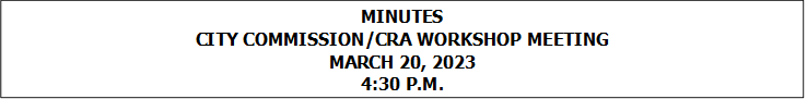 MINUTES
CITY COMMISSION/CRA WORKSHOP MEETING
MARCH 20, 2023
4:30 P.M.


