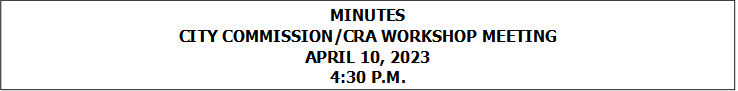 MINUTES
CITY COMMISSION/CRA WORKSHOP MEETING
APRIL 10, 2023
4:30 P.M.


