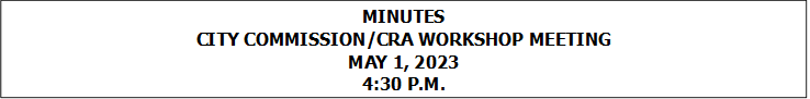 MINUTES
CITY COMMISSION/CRA WORKSHOP MEETING
MAY 1, 2023
4:30 P.M.


