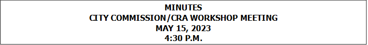 MINUTES
CITY COMMISSION/CRA WORKSHOP MEETING
MAY 15, 2023
4:30 P.M.


