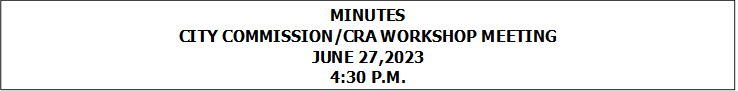 MINUTES
CITY COMMISSION/CRA WORKSHOP MEETING
JUNE 27,2023
4:30 P.M.


