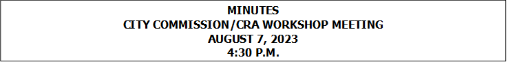 MINUTES
CITY COMMISSION/CRA WORKSHOP MEETING
AUGUST 7, 2023
4:30 P.M.



