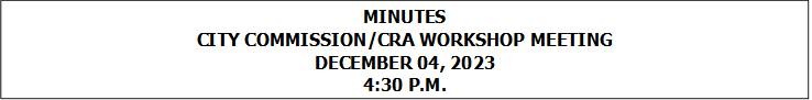 MINUTES
CITY COMMISSION/CRA WORKSHOP MEETING
DECEMBER 04, 2023
4:30 P.M.


